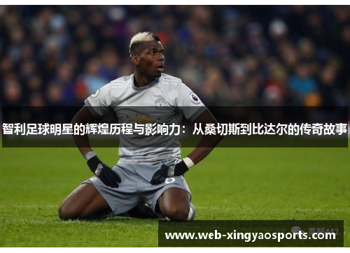 智利足球明星的辉煌历程与影响力：从桑切斯到比达尔的传奇故事