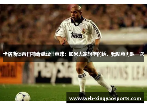 卡洛斯谈昔日神奇弧线任意球：如果大家想学的话，我愿意再踢一次